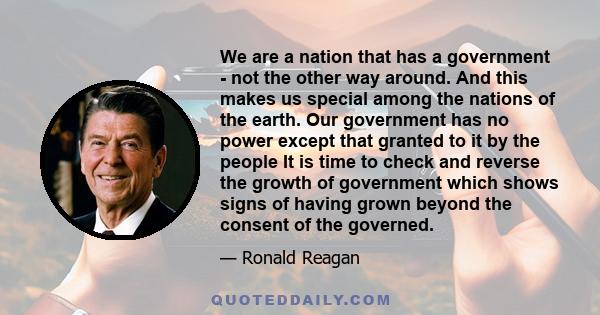 We are a nation that has a government - not the other way around. And this makes us special among the nations of the earth. Our government has no power except that granted to it by the people It is time to check and