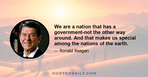 We are a nation that has a government-not the other way around. And that makes us special among the nations of the earth.