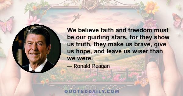 We believe faith and freedom must be our guiding stars, for they show us truth, they make us brave, give us hope, and leave us wiser than we were.