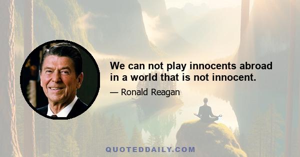 We can not play innocents abroad in a world that is not innocent.