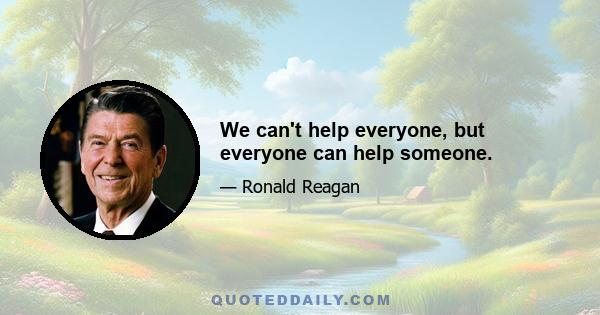 We can't help everyone, but everyone can help someone.