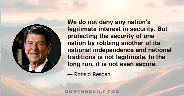 We do not deny any nation's legitimate interest in security. But protecting the security of one nation by robbing another of its national independence and national traditions is not legitimate. In the long run, it is