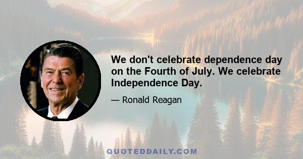 We don't celebrate dependence day on the Fourth of July. We celebrate Independence Day.