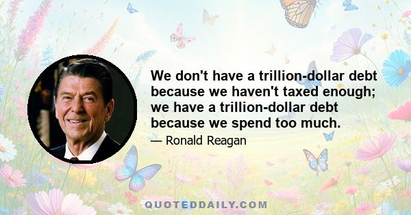 We don't have a trillion-dollar debt because we haven't taxed enough; we have a trillion-dollar debt because we spend too much.