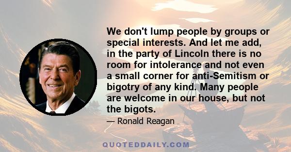 We don't lump people by groups or special interests. And let me add, in the party of Lincoln there is no room for intolerance and not even a small corner for anti-Semitism or bigotry of any kind. Many people are welcome 