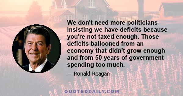 We don't need more politicians insisting we have deficits because you're not taxed enough. Those deficits ballooned from an economy that didn't grow enough and from 50 years of government spending too much.