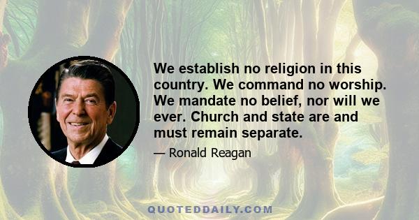 We establish no religion in this country. We command no worship. We mandate no belief, nor will we ever. Church and state are and must remain separate.