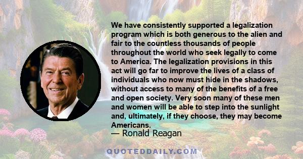 We have consistently supported a legalization program which is both generous to the alien and fair to the countless thousands of people throughout the world who seek legally to come to America. The legalization