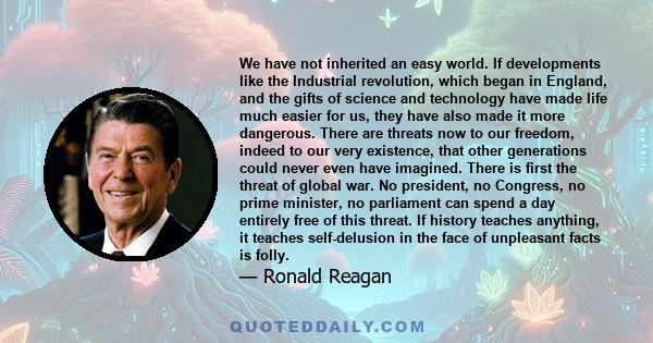 We have not inherited an easy world. If developments like the Industrial revolution, which began in England, and the gifts of science and technology have made life much easier for us, they have also made it more