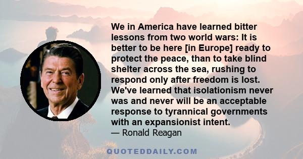 We in America have learned bitter lessons from two world wars: It is better to be here [in Europe] ready to protect the peace, than to take blind shelter across the sea, rushing to respond only after freedom is lost.