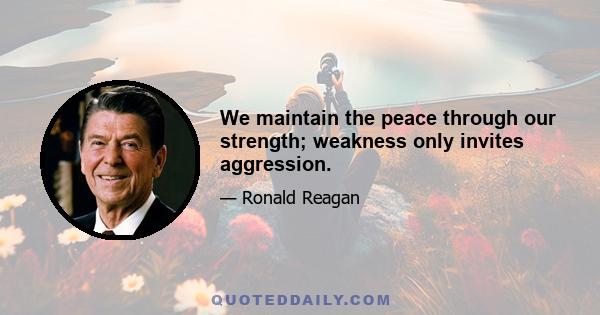 We maintain the peace through our strength; weakness only invites aggression.