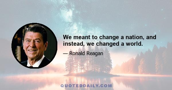 We meant to change a nation, and instead, we changed a world.