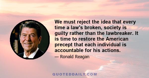 We must reject the idea that every time a law's broken, society is guilty rather than the lawbreaker. It is time to restore the American precept that each individual is accountable for his actions.