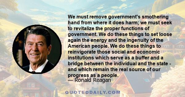 We must remove government's smothering hand from where it does harm; we must seek to revitalize the proper functions of government. We do these things to set loose again the energy and the ingenuity of the American