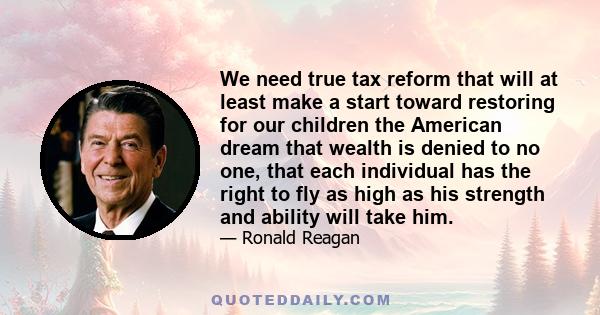 We need true tax reform that will at least make a start toward restoring for our children the American dream that wealth is denied to no one, that each individual has the right to fly as high as his strength and ability 