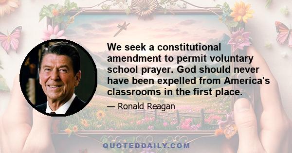 We seek a constitutional amendment to permit voluntary school prayer. God should never have been expelled from America's classrooms in the first place.