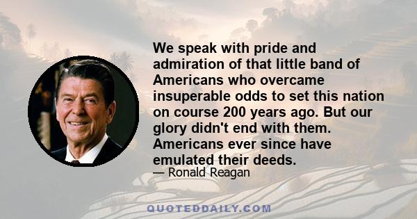 We speak with pride and admiration of that little band of Americans who overcame insuperable odds to set this nation on course 200 years ago. But our glory didn't end with them. Americans ever since have emulated their