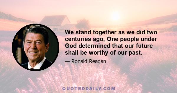 We stand together as we did two centuries ago, One people under God determined that our future shall be worthy of our past.