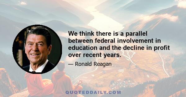 We think there is a parallel between federal involvement in education and the decline in profit over recent years.