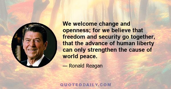 We welcome change and openness; for we believe that freedom and security go together, that the advance of human liberty can only strengthen the cause of world peace.