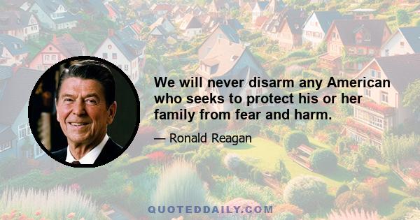 We will never disarm any American who seeks to protect his or her family from fear and harm.