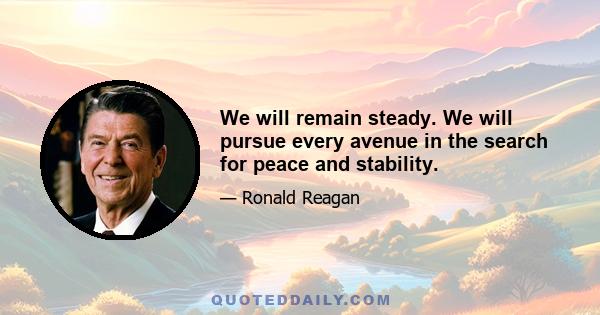 We will remain steady. We will pursue every avenue in the search for peace and stability.