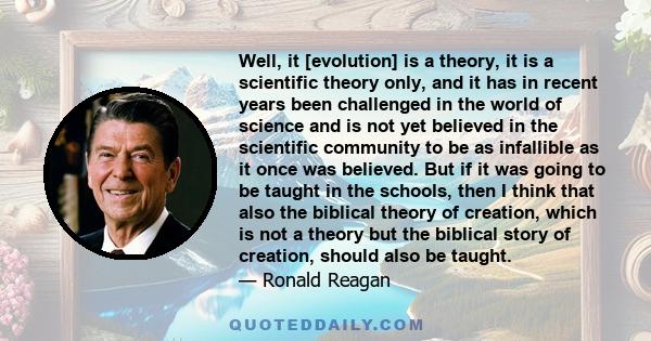 Well, it [evolution] is a theory, it is a scientific theory only, and it has in recent years been challenged in the world of science and is not yet believed in the scientific community to be as infallible as it once was 