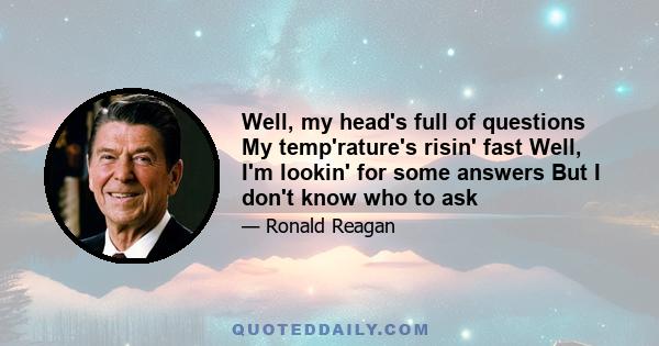 Well, my head's full of questions My temp'rature's risin' fast Well, I'm lookin' for some answers But I don't know who to ask