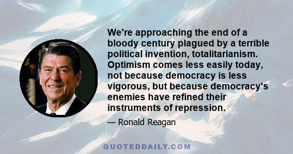 We're approaching the end of a bloody century plagued by a terrible political invention, totalitarianism. Optimism comes less easily today, not because democracy is less vigorous, but because democracy's enemies have