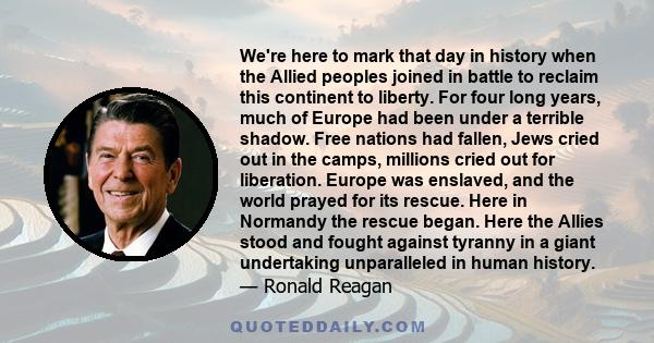 We're here to mark that day in history when the Allied peoples joined in battle to reclaim this continent to liberty. For four long years, much of Europe had been under a terrible shadow. Free nations had fallen, Jews