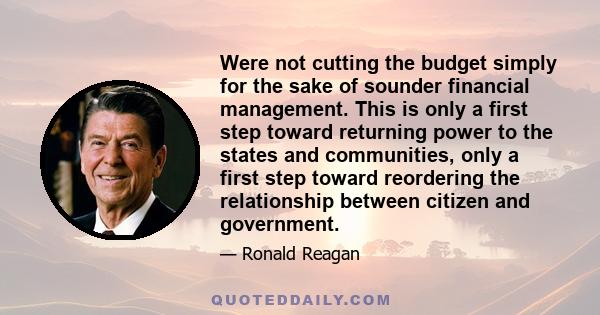 Were not cutting the budget simply for the sake of sounder financial management. This is only a first step toward returning power to the states and communities, only a first step toward reordering the relationship