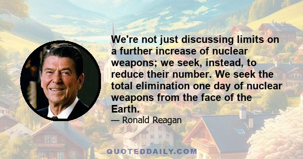 We're not just discussing limits on a further increase of nuclear weapons; we seek, instead, to reduce their number. We seek the total elimination one day of nuclear weapons from the face of the Earth.