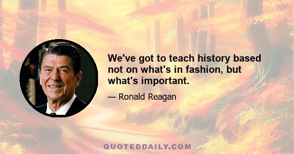 We've got to teach history based not on what's in fashion, but what's important.