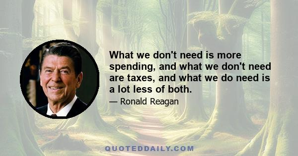 What we don't need is more spending, and what we don't need are taxes, and what we do need is a lot less of both.