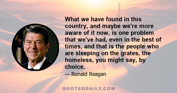 What we have found in this country, and maybe we're more aware of it now, is one problem that we've had, even in the best of times, and that is the people who are sleeping on the grates, the homeless, you might say, by