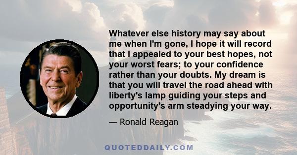 Whatever else history may say about me when I'm gone, I hope it will record that I appealed to your best hopes, not your worst fears; to your confidence rather than your doubts. My dream is that you will travel the road 