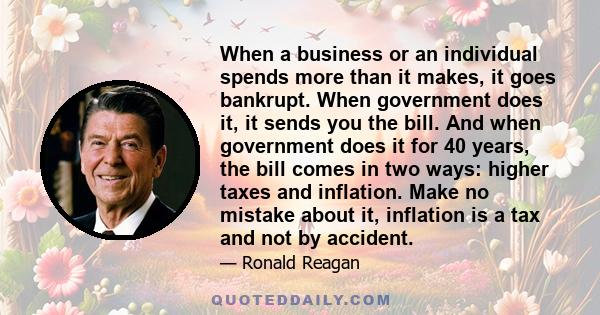 When a business or an individual spends more than it makes, it goes bankrupt. When government does it, it sends you the bill. And when government does it for 40 years, the bill comes in two ways: higher taxes and