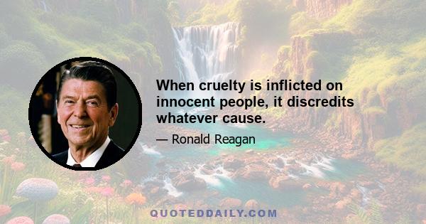 When cruelty is inflicted on innocent people, it discredits whatever cause.