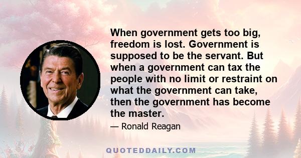 When government gets too big, freedom is lost. Government is supposed to be the servant. But when a government can tax the people with no limit or restraint on what the government can take, then the government has