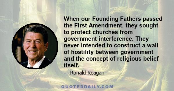 When our Founding Fathers passed the First Amendment, they sought to protect churches from government interference. They never intended to construct a wall of hostility between government and the concept of religious