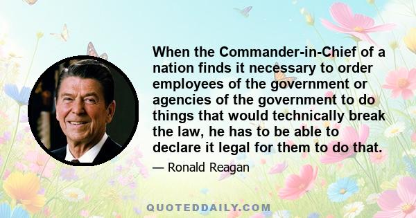 When the Commander-in-Chief of a nation finds it necessary to order employees of the government or agencies of the government to do things that would technically break the law, he has to be able to declare it legal for