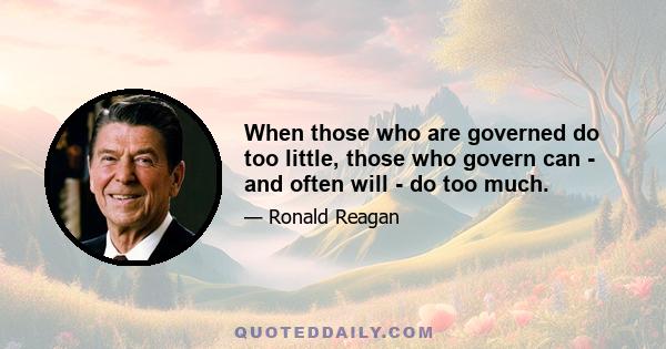 When those who are governed do too little, those who govern can - and often will - do too much.