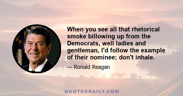 When you see all that rhetorical smoke billowing up from the Democrats, well ladies and gentleman, I'd follow the example of their nominee; don't inhale.