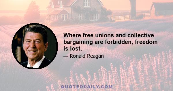 Where free unions and collective bargaining are forbidden, freedom is lost.