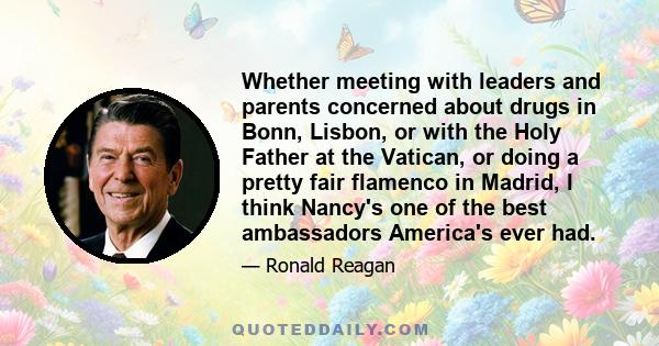 Whether meeting with leaders and parents concerned about drugs in Bonn, Lisbon, or with the Holy Father at the Vatican, or doing a pretty fair flamenco in Madrid, I think Nancy's one of the best ambassadors America's