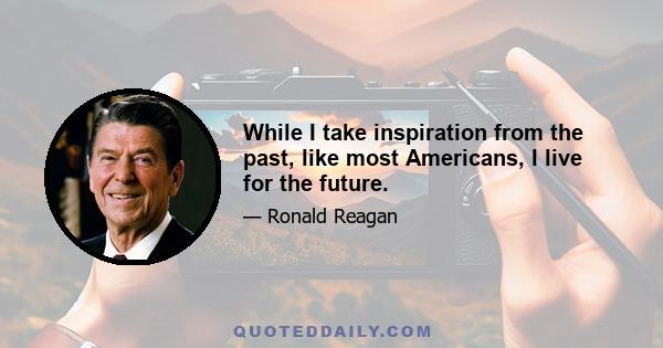 While I take inspiration from the past, like most Americans, I live for the future.