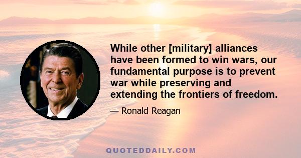 While other [military] alliances have been formed to win wars, our fundamental purpose is to prevent war while preserving and extending the frontiers of freedom.