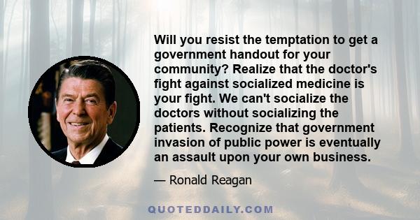 Will you resist the temptation to get a government handout for your community? Realize that the doctor's fight against socialized medicine is your fight. We can't socialize the doctors without socializing the patients.