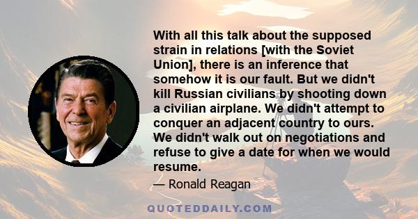 With all this talk about the supposed strain in relations [with the Soviet Union], there is an inference that somehow it is our fault. But we didn't kill Russian civilians by shooting down a civilian airplane. We didn't 