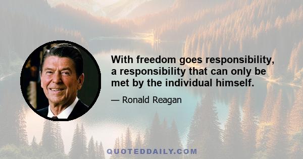 With freedom goes responsibility, a responsibility that can only be met by the individual himself.